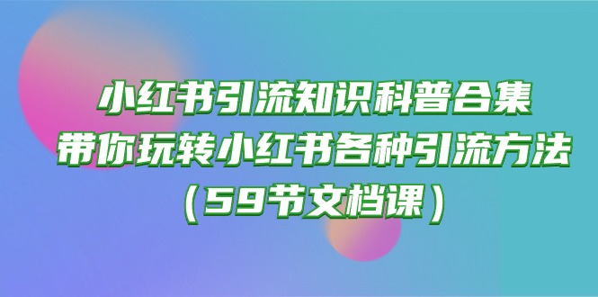 （10223期）小红书引流知识科普合集，带你玩转小红书各种引流方法（59节文档课）-源创文化：轻创终点站