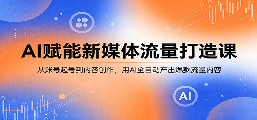 AI赋能新媒体流量打造课：从账号起号到内容创作，用AI全自动产出爆款流量内容-源创文化：轻创终点站