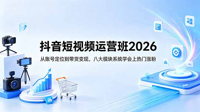 抖音短视频运营班2026：从账号定位到带货变现，八大模块系统学会上热门涨粉-源创文化：轻创终点站