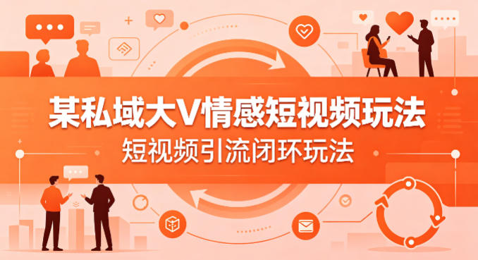 某私域大V情感短视频玩法，短视频引流闭环玩法-源创文化：轻创终点站