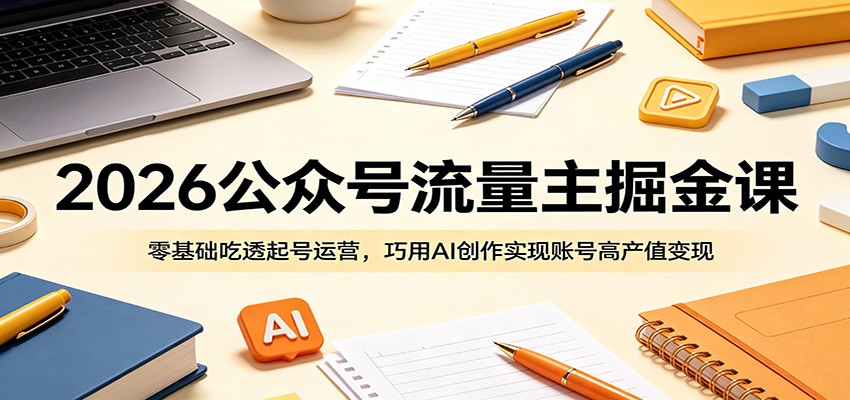 2026公众号流量主掘金课：零基础吃透起号运营，巧用AI创作实现账号高产值变现-源创文化：轻创终点站