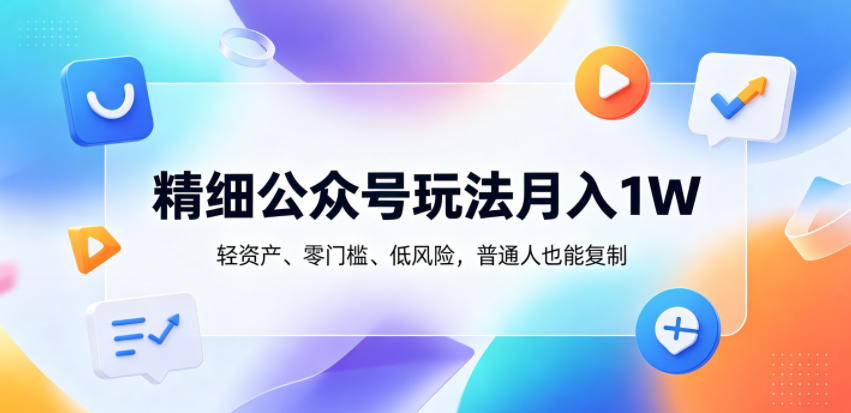 精细公众号玩法月入1W,轻资产、零门槛、低风险,普通人也能复制【揭秘】-源创文化:轻创终点站