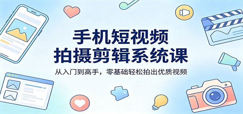 手机短视频拍摄剪辑系统课：从入门到高手，零基础轻松拍出优质视频-源创文化：轻创终点站