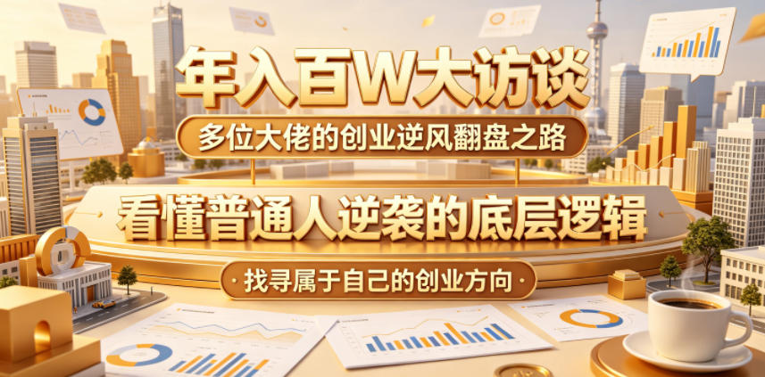 年入百W大访谈，多位大佬的创业逆风翻盘之路，看懂普通人逆袭的底层逻辑，找寻属于自己的创业方向-源创文化：轻创终点站