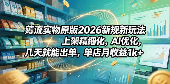 薅流实物原版2026新规新玩法，上架精细化，AI优化，几天就能出单，单店月收益1k+-源创文化：轻创终点站