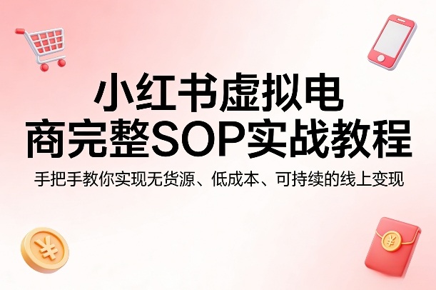 小红书虚拟电商完整SOP实战教程，手把手教你，实现无货源、低成本、可持续的线上变现-源创文化：轻创终点站