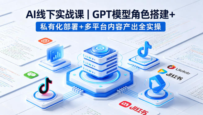 AI线下实战课，GPT模型角色搭建+私有化部署+多平台内容产出全实操-源创文化：轻创终点站