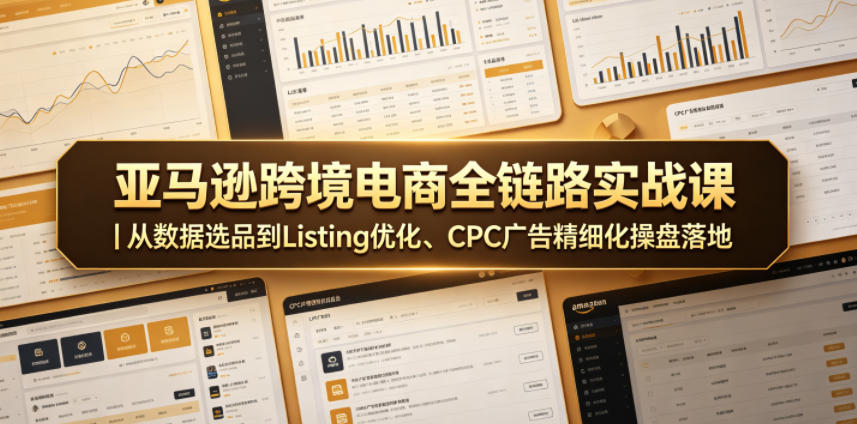亚马逊跨境电商全链路实战课｜从数据选品到Listing优化、CPC广告精细化操盘落地-源创文化：轻创终点站