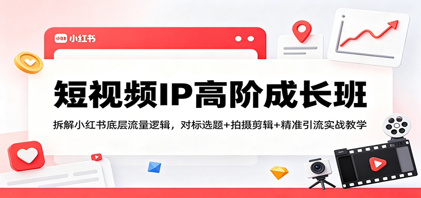 短视频IP高阶成长班：拆解小红书底层流量逻辑，对标选题+拍摄剪辑+ 精准引流实战教学-源创文化：轻创终点站