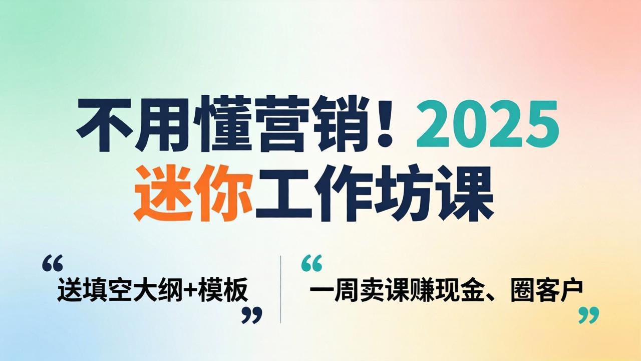 不用懂营销！2025 迷你工作坊课：送填空大纲 + 模板，一周卖课赚现金、圈客户-源创文化：轻创终点站