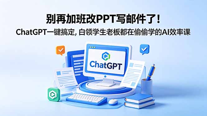 别再加班改PPT写邮件了！ChatGPT一键搞定，白领学生老板都在偷偷学的AI效率课-源创文化：轻创终点站