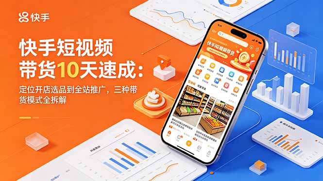 快手短视频带货10天速成：定位开店选品到全站推广，三种带货模式全拆解-源创文化：轻创终点站
