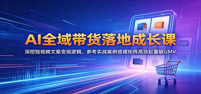 AI全域带货落地成长课：深挖短视频文案变现逻辑，参考实战案例搭建矩阵高效起量破GMV-源创文化：轻创终点站