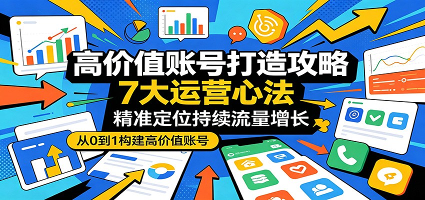 高价值账号打造攻略：7大运营心法，精准定位持续流量增长-源创文化：轻创终点站