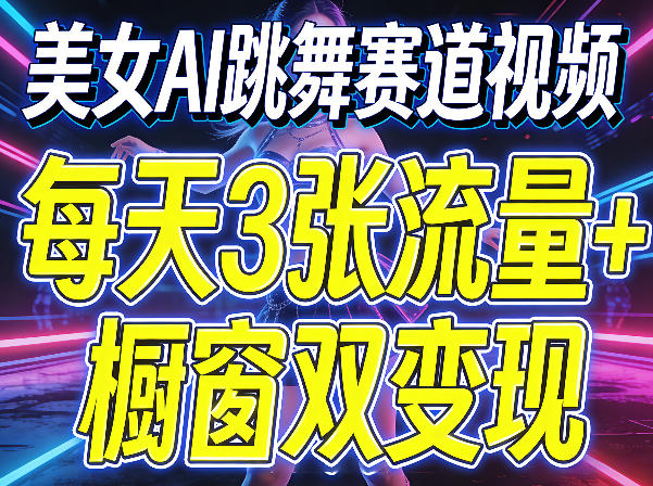 美女AI跳舞赛道视频，每天3张流量+橱窗双变现，新手保姆级制作教学-源创文化：轻创终点站