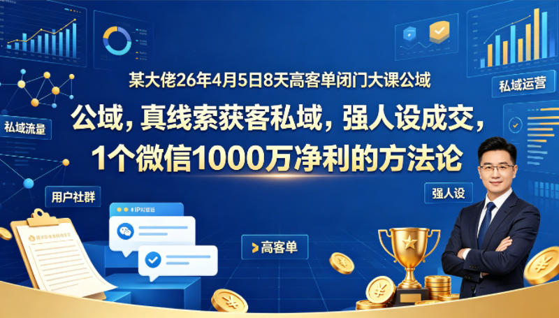 某大佬26年4月5日8天高客单闭门大课公域，真线索获客私域，强人设成交，1个微信1000W净利的方法论-源创文化：轻创终点站