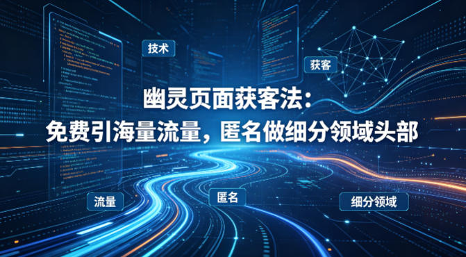 用懂技术！幽灵页面获客法：免费引海量流量，匿名做细分领域头部-源创文化：轻创终点站