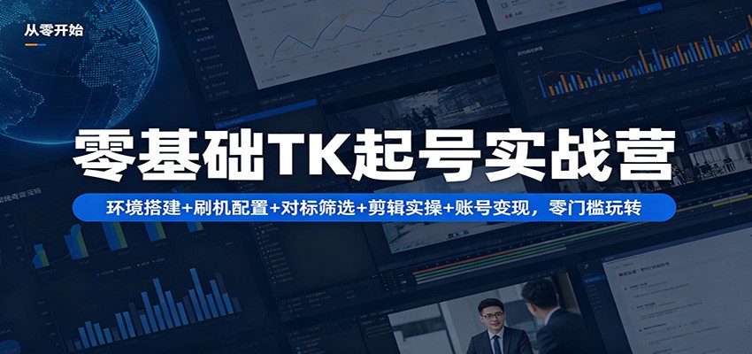 零基础TK起号实战营：环境搭建+ 刷机配置+对标筛选+剪辑实操+账号变现，零门槛玩转-源创文化：轻创终点站