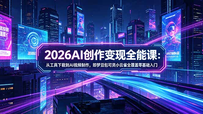 2026AI创作变现全能课-更新5月:从工具下载到AI视频制作,即梦豆包可灵小云雀全覆盖零基础入门-源创文化:轻创终点站
