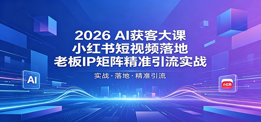 2026AI获客大课：小红书短视频落地，老板IP矩阵精准引流实战-源创文化：轻创终点站