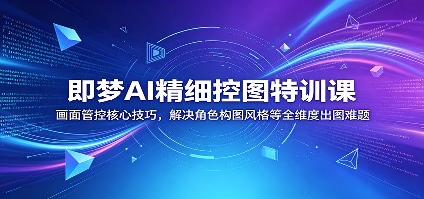 即梦AI精细控图特训课：画面管控核心技巧，解决角色构图风格等全维度出图难题-源创文化：轻创终点站