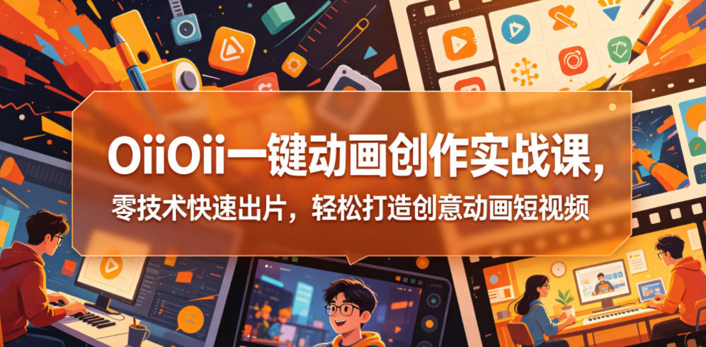 OiiOii一键动画创作实战课，零技术快速出片，轻松打造创意动画短视频-源创文化：轻创终点站