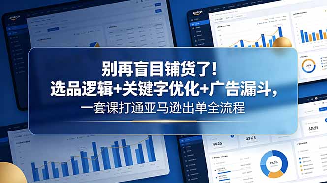别再盲目铺货了！选品逻辑+关键字优化+广告漏斗，一套课打通亚马逊出单全流程-源创文化：轻创终点站