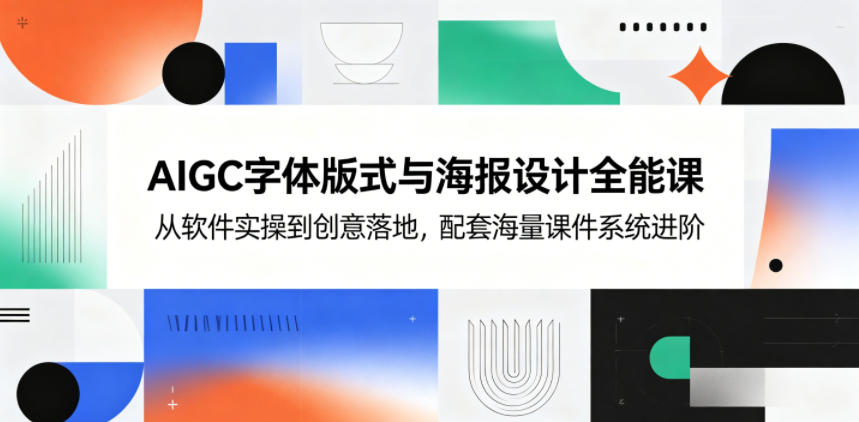 AIGC字体版式与海报设计全能课，从软件实操到创意落地，配套海量课件系统进阶-源创文化：轻创终点站