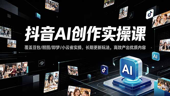 抖音AI创作变现课，覆盖豆包/醒图/即梦/小云雀实操，长期更新玩法，高效产出优质内容-源创文化：轻创终点站