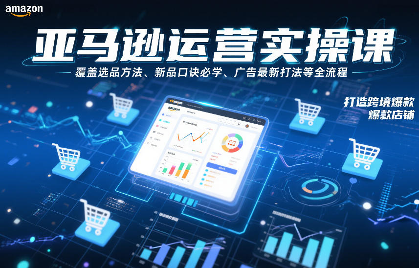 亚马逊运营实操课，覆盖选品方法、新品口诀必学、广告最新打法等全流程，打造跨境爆款店铺(更新4月)-源创文化：轻创终点站