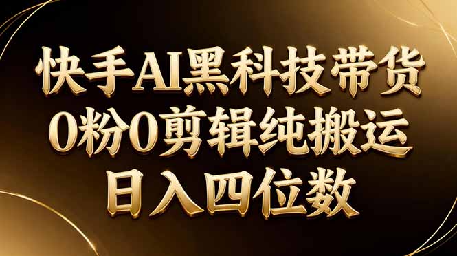 26年最新快手AI黑科技带货，0粉0剪辑，纯搬运，日入四位数-源创文化：轻创终点站