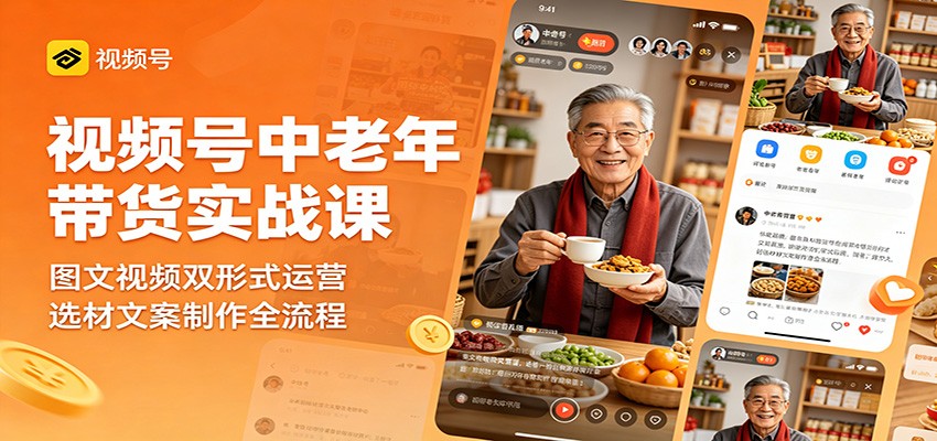 视频号中老年带货实战课：图文视频双形式运营，选材文案制作全流程-源创文化：轻创终点站