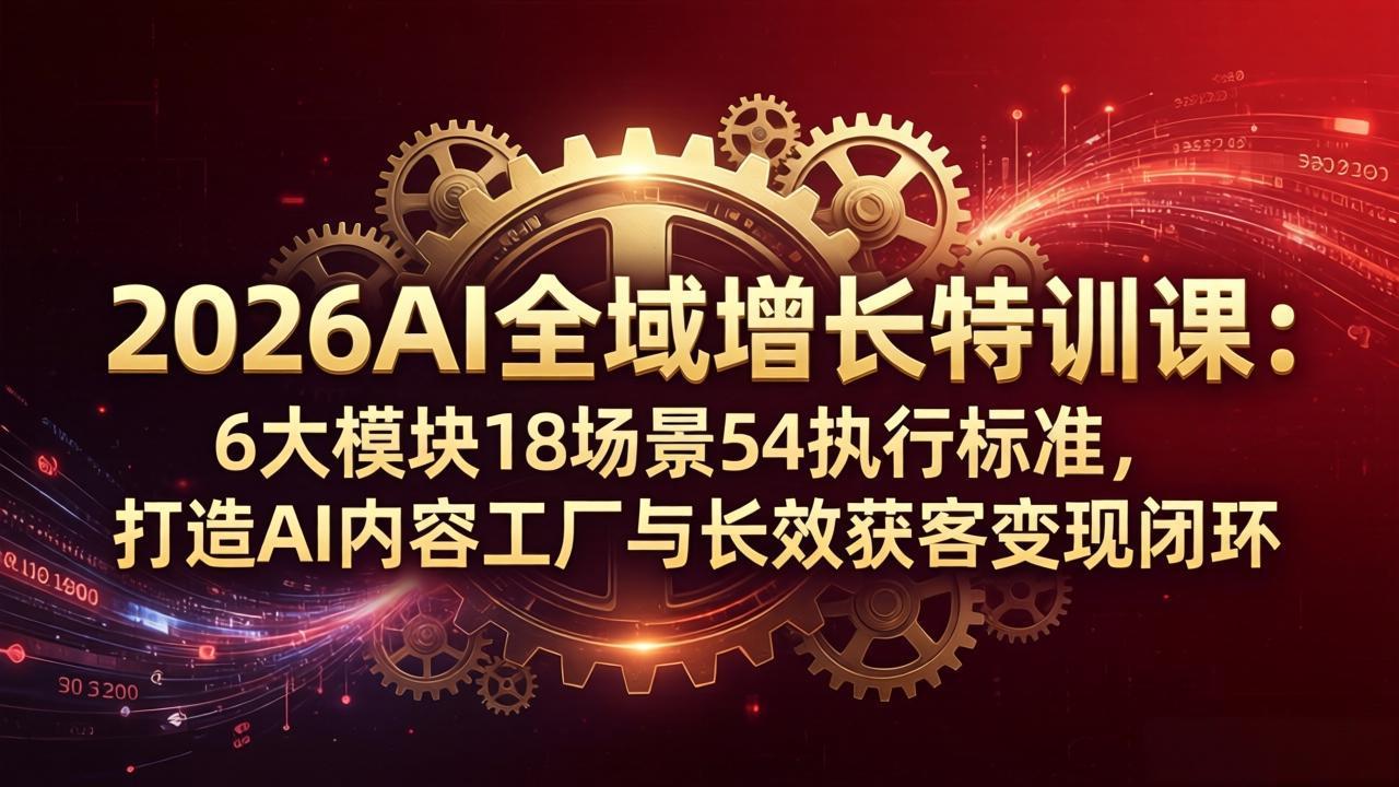 2026AI全域增长特训课：6大模块18场景54执行标准，打造AI内容工厂与长效获客变现闭环-源创文化：轻创终点站