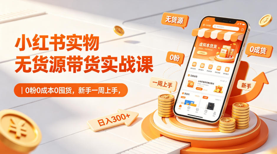 小红书实物无货源带货实战课｜0粉0成本0囤货，新手一周上手，日入300+(更新)-源创文化：轻创终点站