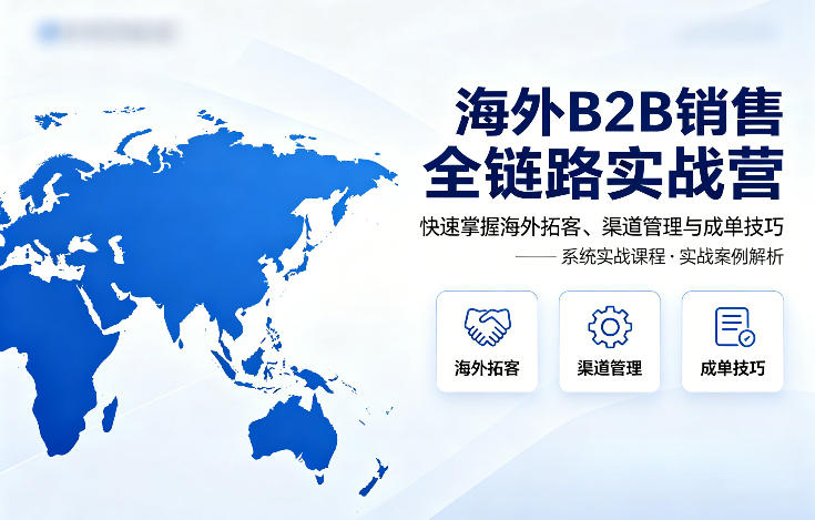 海外B2B销售全链路实战营，快速掌握海外拓客、渠道管理与成单技巧-源创文化：轻创终点站