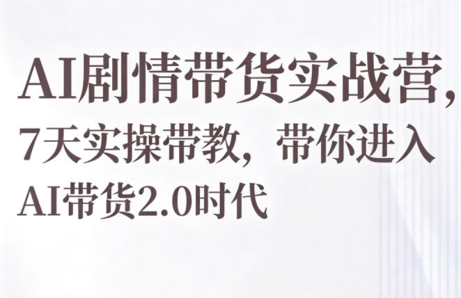 AI剧情带货实战营，7天实操带教，带你进入AI带货2.0时代-源创文化：轻创终点站