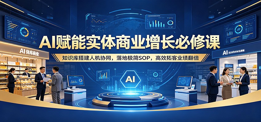 AI赋能实体商业增长必修课：知识库搭建人机协同，落地极简SOP，高效拓客业绩翻倍-源创文化：轻创终点站