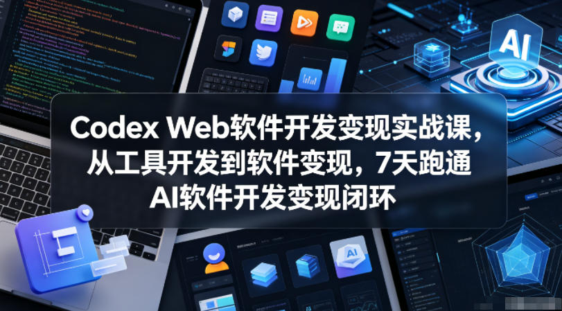 Codex Web软件开发变现实战课，从工具开发到软件变现，7天跑通AI软件开发变现闭环-源创文化：轻创终点站