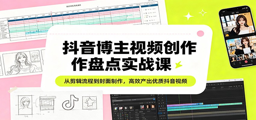 抖音博主视频创作盘点实战课：从剪辑流程到封面制作，高效产出优质抖音视频-源创文化：轻创终点站