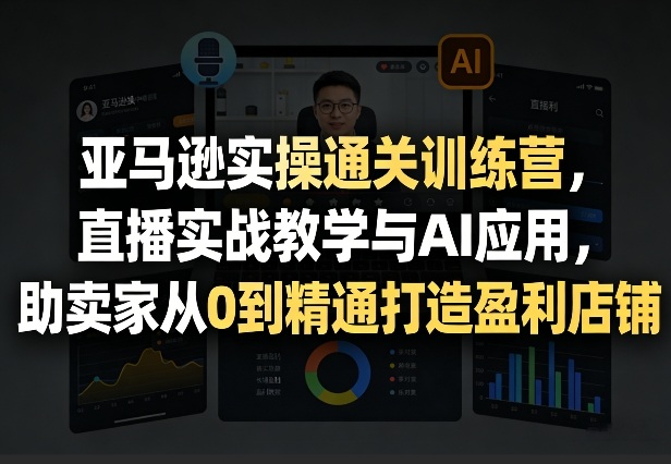 亚马逊实操通关训练营，直播实战教学与AI应用，助卖家从0到精通打造盈利店铺(更新4月17日)-源创文化：轻创终点站