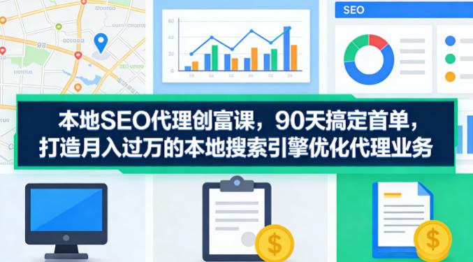 本地SEO代理创富课，90天搞定首单，助您打造月入过W的本地搜索引擎优化代理业务-源创文化：轻创终点站