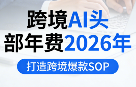 跨境AI头部年费2026年，打造跨境爆款SOP(更新3月)-源创文化：轻创终点站