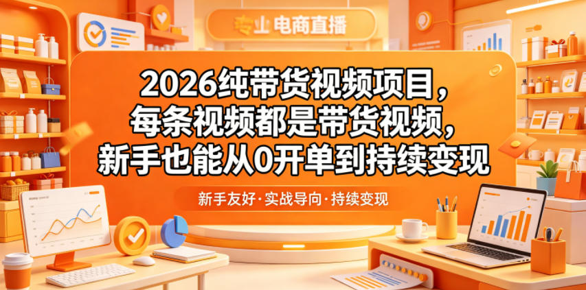 2026纯带货视频项目，每条视频都是带货视频，新手也能从0开单到持续变现-源创文化：轻创终点站