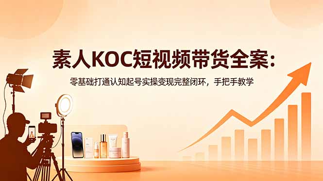 素人KOC短视频带货全案：零基础打通认知起号实操变现完整闭环，手把手教学-源创文化：轻创终点站