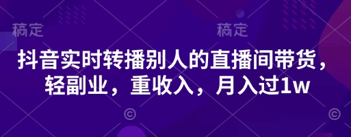 抖音实时转播别人的直播间带货，轻副业，重收入，月入过1w-源创文化：轻创终点站