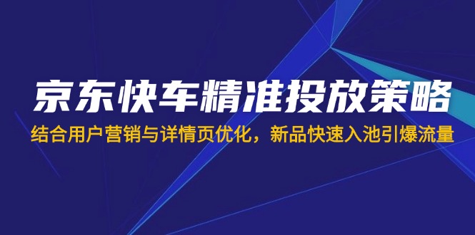（14185期）京东快车精准投放策略，结合用户营销与详情页优化，新品快速入池引爆流量-源创文化：轻创终点站