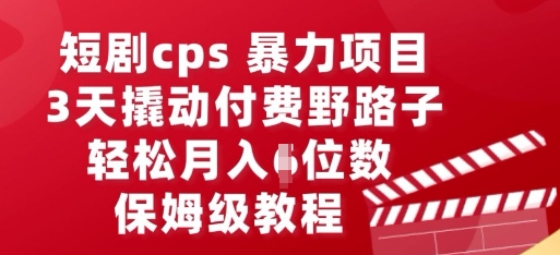 短剧cps暴力项目，3天撬动付费野路子，有人偷偷月入五位数，保姆级教程-源创文化：轻创终点站