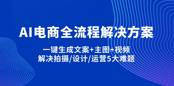 （14200期）AI电商全流程解决方案,一键生成文案+主图+视频,解决拍摄/设计/运营5大难题-源创文化：轻创终点站