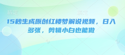 15秒生成原创红楼梦解说视频，日入多张，剪辑小白也能做-源创文化：轻创终点站