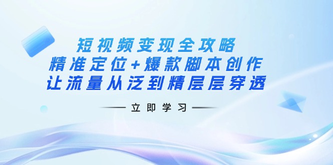 (14159期)短视频变现全攻略:精准定位+爆款脚本创作,让流量从泛到精层层穿透-源创文化:轻创终点站